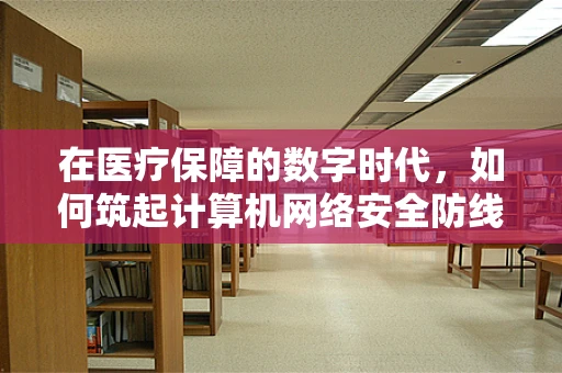 在医疗保障的数字时代，如何筑起计算机网络安全防线？