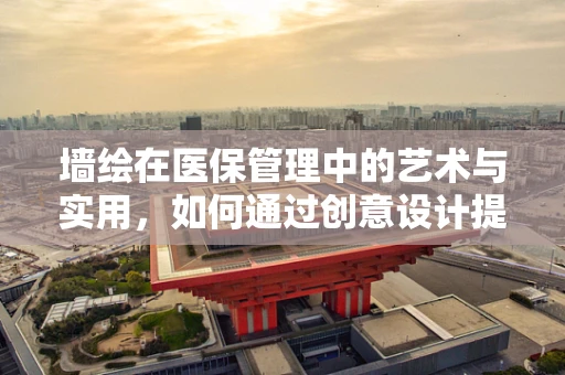 墙绘在医保管理中的艺术与实用，如何通过创意设计提升患者就医体验？