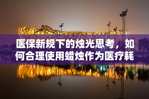 医保新规下的烛光思考，如何合理使用蜡烛作为医疗耗材？