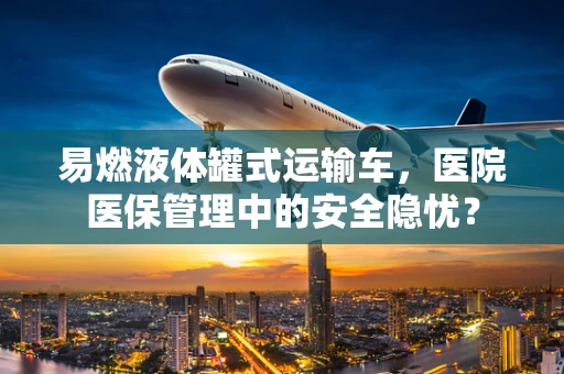 易燃液体罐式运输车，医院医保管理中的安全隐忧？