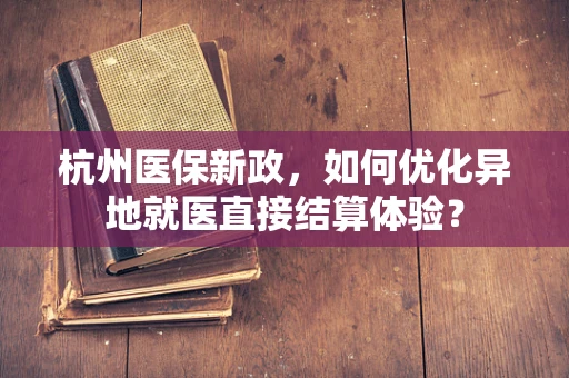 杭州医保新政，如何优化异地就医直接结算体验？