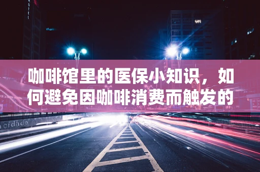 咖啡馆里的医保小知识，如何避免因咖啡消费而触发的医疗报销误区？