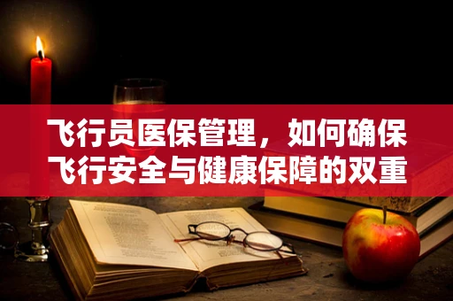 飞行员医保管理，如何确保飞行安全与健康保障的双重保障？