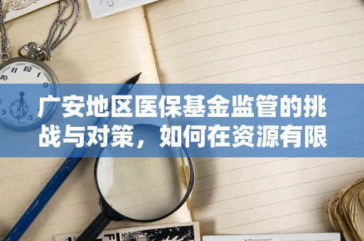 广安地区医保基金监管的挑战与对策，如何在资源有限下确保高效利用？