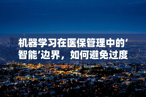 机器学习在医保管理中的‘智能’边界，如何避免过度干预与隐私泄露？