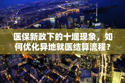 医保新政下的十堰现象，如何优化异地就医结算流程？