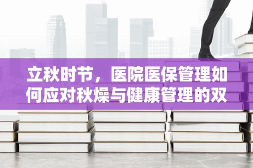 立秋时节，医院医保管理如何应对秋燥与健康管理的双重挑战？