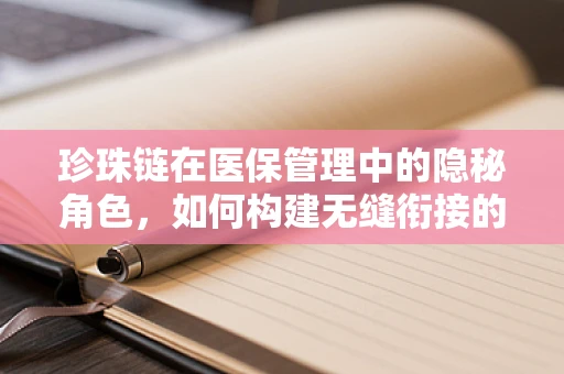 珍珠链在医保管理中的隐秘角色，如何构建无缝衔接的报销流程？