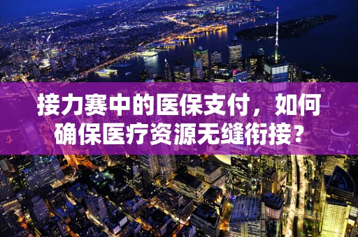 接力赛中的医保支付，如何确保医疗资源无缝衔接？