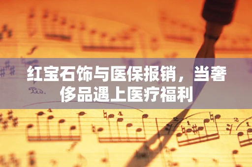 红宝石饰与医保报销，当奢侈品遇上医疗福利