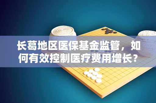 长葛地区医保基金监管，如何有效控制医疗费用增长？