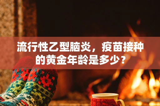 流行性乙型脑炎，疫苗接种的黄金年龄是多少？