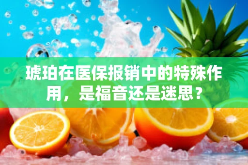 琥珀在医保报销中的特殊作用，是福音还是迷思？