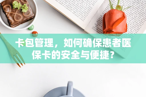 卡包管理，如何确保患者医保卡的安全与便捷？