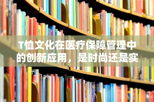 T恤文化在医疗保障管理中的创新应用，是时尚还是实用？