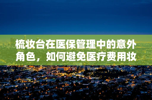 梳妆台在医保管理中的意外角色，如何避免医疗费用妆点错误？
