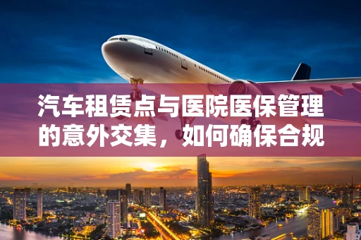 汽车租赁点与医院医保管理的意外交集，如何确保合规性？