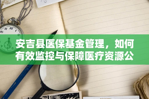 安吉县医保基金管理，如何有效监控与保障医疗资源公平分配？