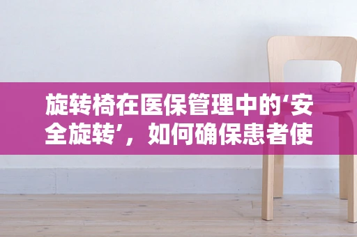 旋转椅在医保管理中的‘安全旋转’，如何确保患者使用的合规性？