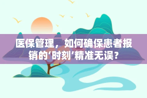 医保管理，如何确保患者报销的‘时刻’精准无误？