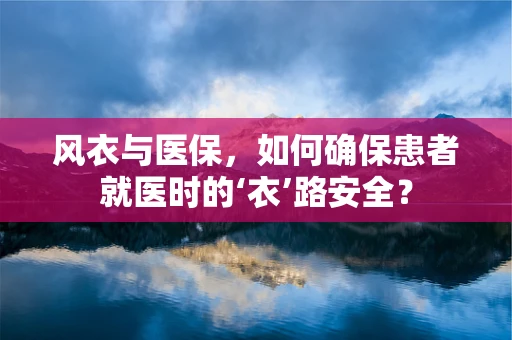 风衣与医保，如何确保患者就医时的‘衣’路安全？