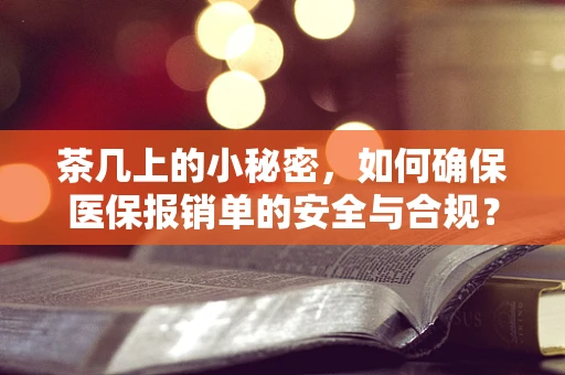茶几上的小秘密，如何确保医保报销单的安全与合规？