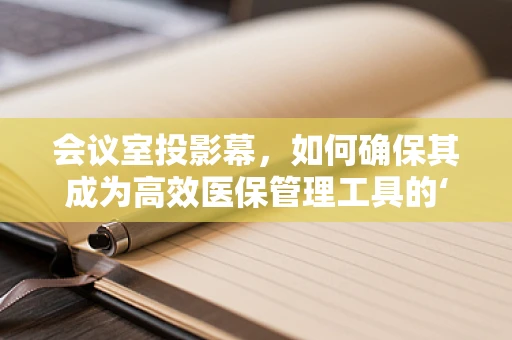 会议室投影幕，如何确保其成为高效医保管理工具的‘视界’？