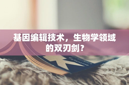 基因编辑技术，生物学领域的双刃剑？