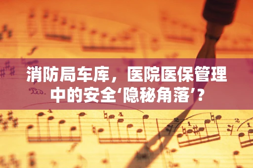 消防局车库，医院医保管理中的安全‘隐秘角落’？