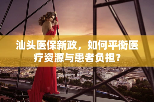汕头医保新政，如何平衡医疗资源与患者负担？