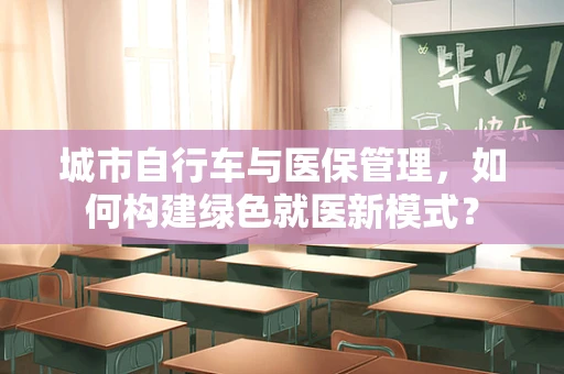 城市自行车与医保管理，如何构建绿色就医新模式？