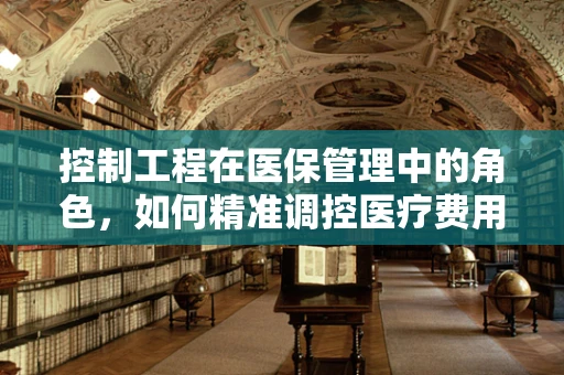 控制工程在医保管理中的角色，如何精准调控医疗费用增长？