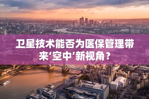 卫星技术能否为医保管理带来‘空中’新视角？