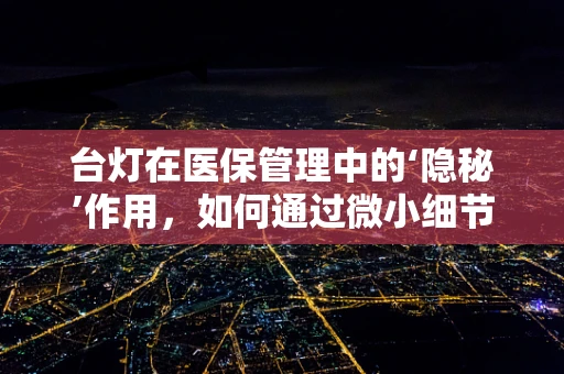 台灯在医保管理中的‘隐秘’作用，如何通过微小细节提升患者就医体验？