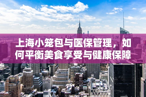 上海小笼包与医保管理，如何平衡美食享受与健康保障？