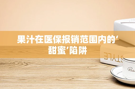 果汁在医保报销范围内的‘甜蜜’陷阱
