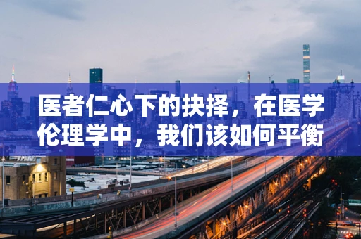 医者仁心下的抉择，在医学伦理学中，我们该如何平衡患者利益与医疗资源分配？