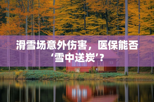滑雪场意外伤害，医保能否‘雪中送炭’？