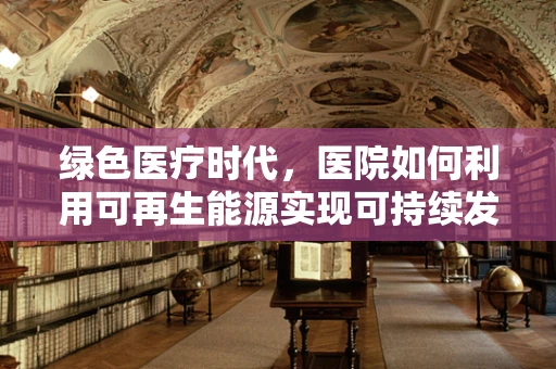 绿色医疗时代，医院如何利用可再生能源实现可持续发展？