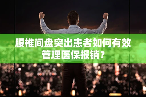 腰椎间盘突出患者如何有效管理医保报销？