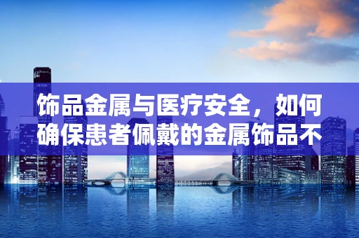 饰品金属与医疗安全，如何确保患者佩戴的金属饰品不干扰医疗设备？