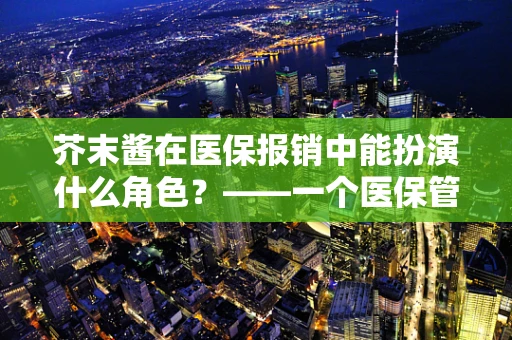 芥末酱在医保报销中能扮演什么角色？——一个医保管理者的思考
