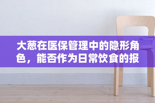 大葱在医保管理中的隐形角色，能否作为日常饮食的报销选项？