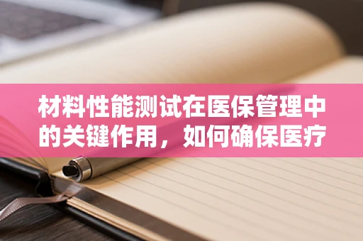 材料性能测试在医保管理中的关键作用，如何确保医疗耗材的安全与高效？