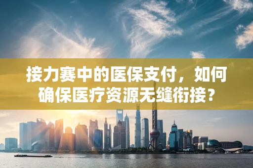 接力赛中的医保支付，如何确保医疗资源无缝衔接？