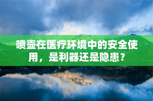 喷壶在医疗环境中的安全使用，是利器还是隐患？