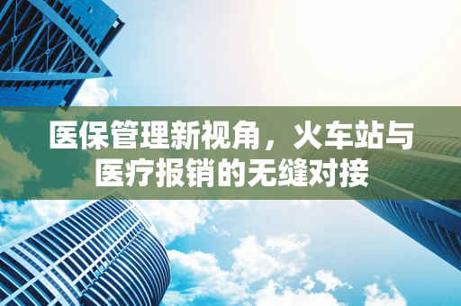 医保管理新视角，火车站与医疗报销的无缝对接