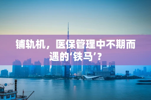 铺轨机，医保管理中不期而遇的‘铁马’？