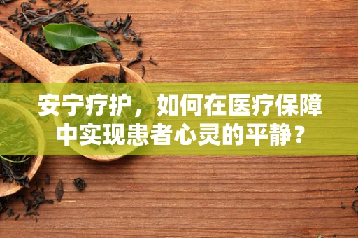 安宁疗护，如何在医疗保障中实现患者心灵的平静？