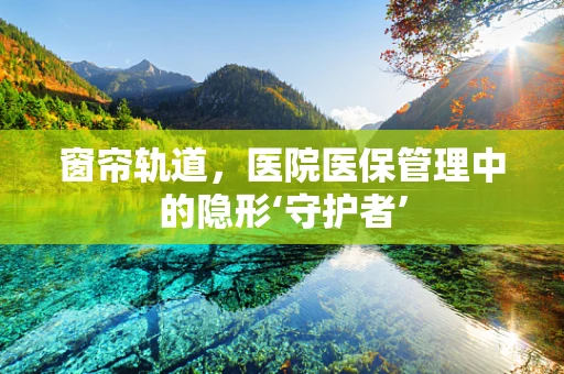 窗帘轨道，医院医保管理中的隐形‘守护者’